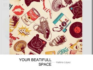 YOUR BEATIFULL
SPACE
Valèria López
 