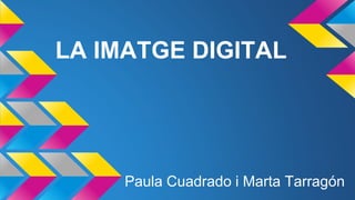 LA IMATGE DIGITAL 
Paula Cuadrado i Marta Tarragón 
 