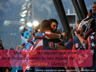 “Una amiga es alguien que cree
en ti incluso cuando tu has dejado de creer
           en ti misma” (Anònim)
                winning a race olympic games – familymwr   www.flickr.com
 