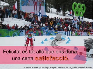 Felicitat és tot allò que ens dona
    una certa satisfacció.
         Justyna Kowalczyk racing for a gold medal – iwona_kellie www.flickr.com
 