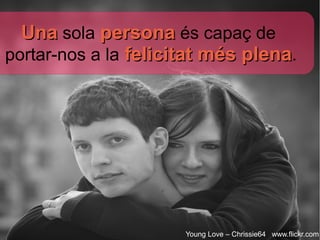 Una sola persona és capaç de
portar-nos a la felicitat més plena.




                      Young Love – Chrissie64 www.flickr.com
 