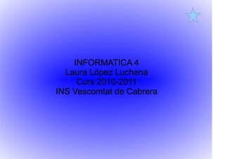 INFORMATICA 4
  Laura López Luchena
     Curs 2010-2011
INS Vescomtat de Cabrera
 