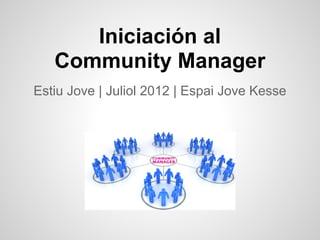 Iniciación al
   Community Manager
Estiu Jove | Juliol 2012 | Espai Jove Kesse
 