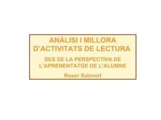 ANÀLISI I MILLORA
D’ACTIVITATS DE LECTURA
   DES DE LA PERSPECTIVA DE
 L’APRENENTATGE DE L’ALUMNE
        Roser Salavert
 