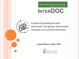 INTERDOC

Projecte de plataforma web i
observatori del gènere documental
interactiu i la no ficció interactiva




     Arnau Gifreu Castells / 2011
 