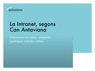 La Intranet, segons
Can Antaviana
Comunicar en xarxa, compartir,
participar, treballar millor.
 