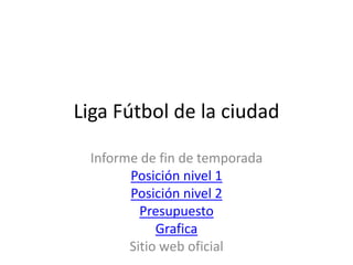 Liga Fútbol de la ciudad

 Informe de fin de temporada
       Posición nivel 1
       Posición nivel 2
         Presupuesto
            Grafica
       Sitio web oficial
 