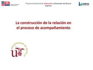 Programa Nacional de Inducción a Docentes de Nuevo
Ingreso
Programa Nacional de Inducción a Docentes de Nuevo
Ingreso
La construcción de la relación en
el proceso de acompañamiento
 
