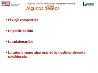 Programa Nacional de Inducción a Docentes de Nuevo
Ingreso
Algunos deseos
• El viaje compartido
• La participación
• La colaboración
• La tutoría como algo más de lo tradicionalmente
considerado
 