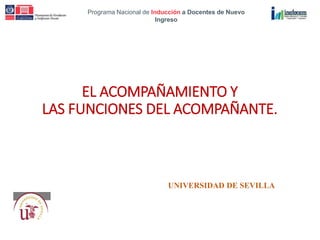 Programa Nacional de Inducción a Docentes de Nuevo
Ingreso
UNIVERSIDAD DE SEVILLA
EL ACOMPAÑAMIENTO Y
LAS FUNCIONES DEL ACOMPAÑANTE.
 
