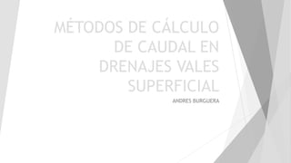 MÉTODOS DE CÁLCULO
DE CAUDAL EN
DRENAJES VALES
SUPERFICIAL
ANDRES BURGUERA
 
