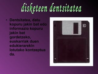 Dentsitatea ,  datu kopuru jakin bat edo informazio kopuru jakin bat gordetzeko, euskarriak duen edukierarekin lotutako kontzeptua da.  disketeen dentsitatea 
