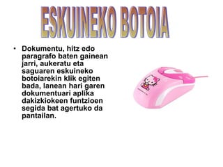 Dokumentu, hitz edo paragrafo baten gainean jarri, aukeratu eta saguaren eskuineko botoiarekin klik egiten bada, lanean hari garen dokumentuari aplika dakizkiokeen funtzioen segida bat agertuko da pantailan. ESKUINEKO BOTOIA 