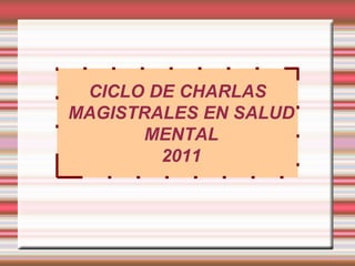 CICLO DE CHARLAS
MAGISTRALES EN SALUD
       MENTAL
        2011
 
