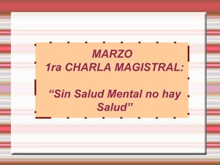 MARZO
1ra CHARLA MAGISTRAL:

“Sin Salud Mental no hay
         Salud”
 