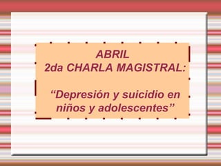 ABRIL
2da CHARLA MAGISTRAL:

“Depresión y suicidio en
 niños y adolescentes”
 