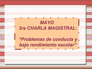 MAYO
3ra CHARLA MAGISTRAL:

“Problemas de conducta y
bajo rendimiento escolar”
 