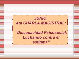 JUNIO
4ta CHARLA MAGISTRAL:

“Discapacidad Psicosocial:
    Luchando contra el
        estigma”
 
