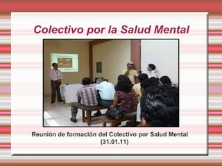 Colectivo por la Salud Mental




Reunión de formación del Colectivo por Salud Mental
                      (31.01.11)
 