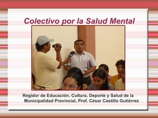 Colectivo por la Salud Mental




Regidor de Educación, Cultura, Deporte y Salud de la
Municipalidad Provincial, Prof. César Castillo Gutiérrez
 