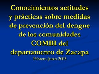 Conocimientos actitudes y prácticas sobre medidas de prevención del dengue de las comunidades COMBI del departamento de Zacapa Febrero-Junio 2005 