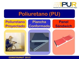 CONSTRUMAT 2013
Poliuretano (PU)
Poliuretano
Proyectado
Plancha
Conformada
Panel
Sándwich
 