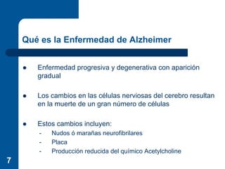 Qué es la Enfermedad de Alzheimer


       Enfermedad progresiva y degenerativa con aparición
       gradual

       Los c...