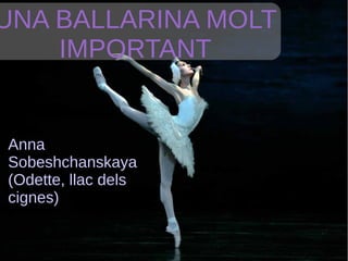 UNA BALLARINA MOLT
IMPORTANT
Anna
Sobeshchanskaya
(Odette, llac dels
cignes)
 