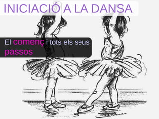 INICIACIÓ A LA DANSA
El començ i tots els seus
passos
 