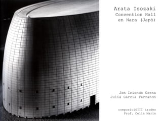 Arata Isozaki
  Convention Hall
   en Nara (Japó)




    Jon Iriondo Goena
Julià Garcia Ferrando


   composicióIII tardes
      Prof. Celia Marín
 