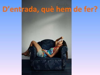 D’entrada, què hem de fer? 