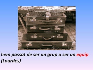 hem passat de ser un grup a ser un  equip  (Lourdes) 