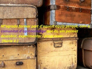 M’agrada formar part d’aquest equip perquè, com a  comunitat d’aprenentatge  que és, em permet descobrir, experimentar i progressar. (Núria V.) 