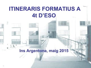 ITINERARIS FORMATIUS A
4t D’ESO
Ins Argentona, maig 2015
 