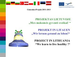 PROJEKTAS LIETUVOJE
„Mes mokomės gyventi sveikai! “
PROJEKT IN LITAUEN
„Wir lernen gesund zu leben!“
PROJECT IN LITHUANIA
“We learn to live healthy !“
Comenius-Projekt 2011-2013
 