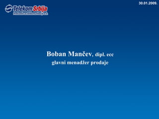 Boban Mančev ,   dipl. ecc glavni menadžer prodaje 30.01.2009. 