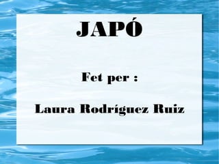 JAPÓ

      Fet per :

Laura Rodríguez Ruiz
 
