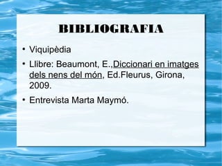 BIBLIOGRAFIA
●
    Viquipèdia
●
    Llibre: Beaumont, E.,Diccionari en imatges
    dels nens del món, Ed.Fleurus, Girona,
    2009.
●
    Entrevista Marta Maymó.
 