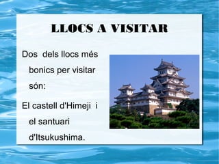 LLOCS A VISITAR

Dos dels llocs més
 bonics per visitar
 són:

El castell d'Himeji i
 el santuari
 d'Itsukushima.
 