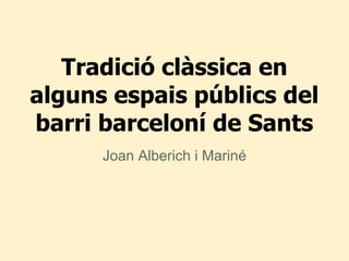 Tradició clàssica en
alguns espais públics del
barri barceloní de Sants
      Joan Alberich i Mariné
 