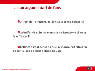 … I un argumentari de fons
El Port de Tarragona no és viable sense Tercer Fil
La indústria química marxarà de Tarragona si no es
fa el Tercer Fil

El Tercer Fil: una errada històrica – Joan Miquel Carrillo

4

PÀG

Tothom està d’acord en que la solució definitiva ha
de ser la línia de Reus a Roda de Barà

 