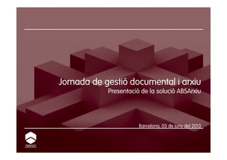 Jornada de gestió documental i arxiu
Presentació de la solució ABSArxiu
Barcelona, 03 de juny del 2013
 