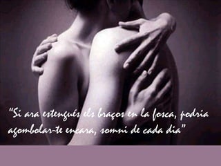 “Si ara estengués els braços en la fosca, podria
agombolar-te encara, somni de cada dia”
 