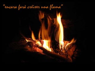 “encara farà créixer una flama”
 