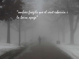 “ombres fràgils que el vent esbarria i
la boira apaga”
 