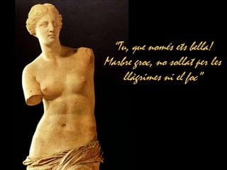 “Tu, que només ets bella!
Marbre groc, no sollat per les
    llàgrimes ni el foc”
 