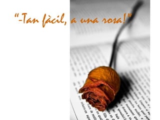 “-Tan fàcil, a una rosa!”
 