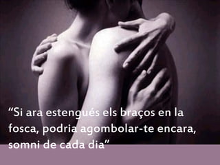 “Si ara estengués els braços en la
fosca, podria agombolar-te encara,
somni de cada dia”
 