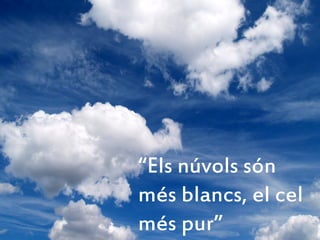 “Els núvols són
més blancs, el cel
més pur”
 