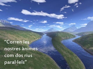“Corren les
nostres ànimes
com dos rius
paral·lels”
 